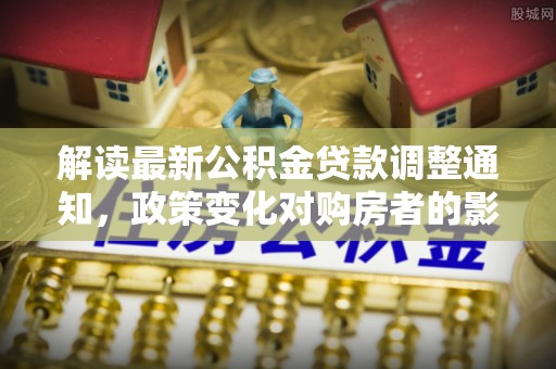 错那解读最新公积金贷款调整通知，政策变化对购房者的影响