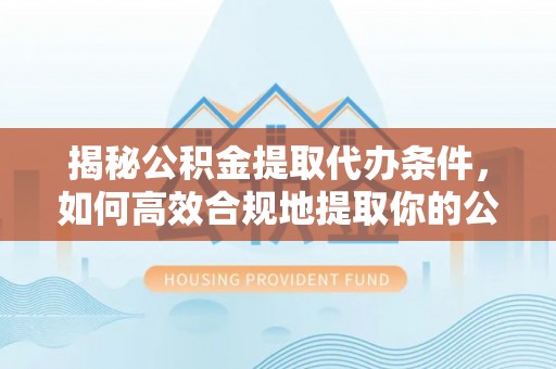错那揭秘公积金提取代办条件，如何高效合规地提取你的公积金