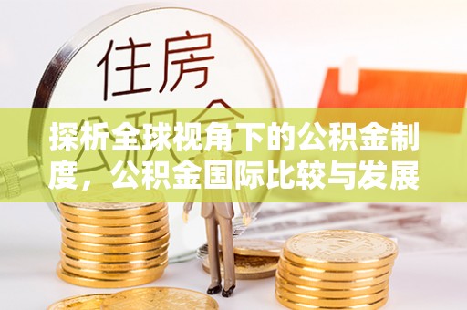 错那探析全球视角下的公积金制度，公积金国际比较与发展趋势