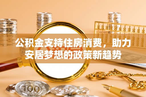 错那公积金支持住房消费，助力安居梦想的政策新趋势