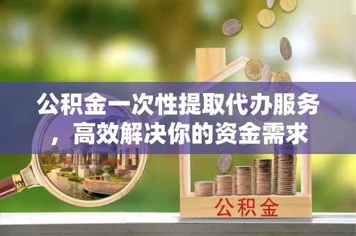 错那公积金一次性提取代办服务，高效解决你的资金需求