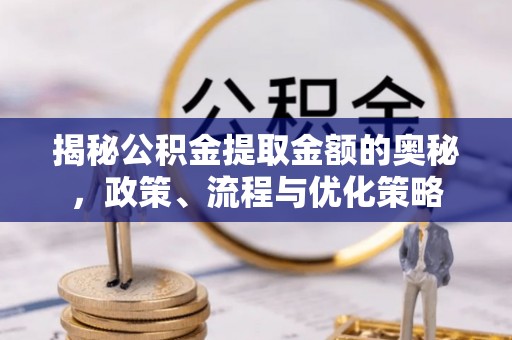 错那揭秘公积金提取金额的奥秘，政策、流程与优化策略