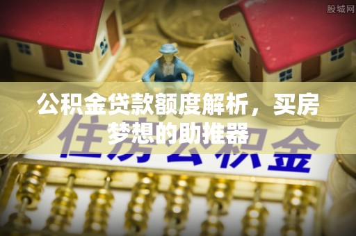 错那公积金贷款额度解析，买房梦想的助推器