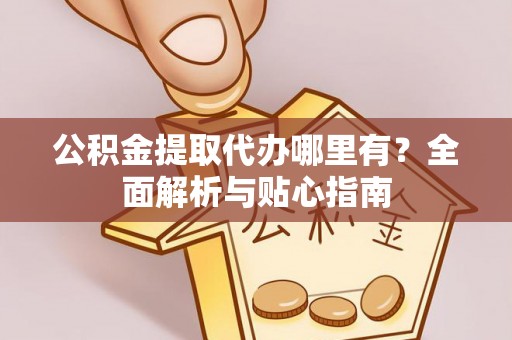 错那公积金提取代办哪里有？全面解析与贴心指南