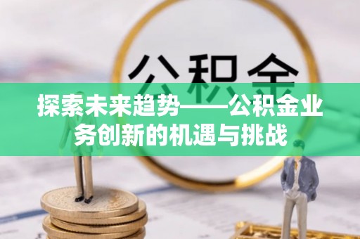 错那探索未来趋势——公积金业务创新的机遇与挑战