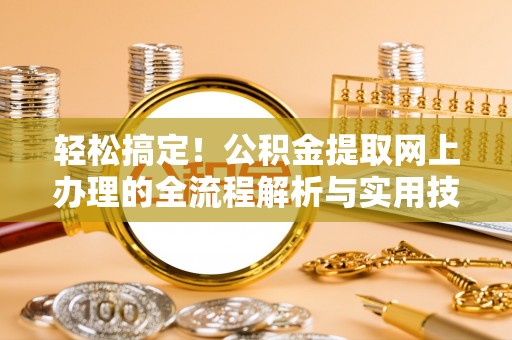错那轻松搞定！公积金提取网上办理的全流程解析与实用技巧