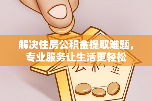 错那解决住房公积金提取难题，专业服务让生活更轻松