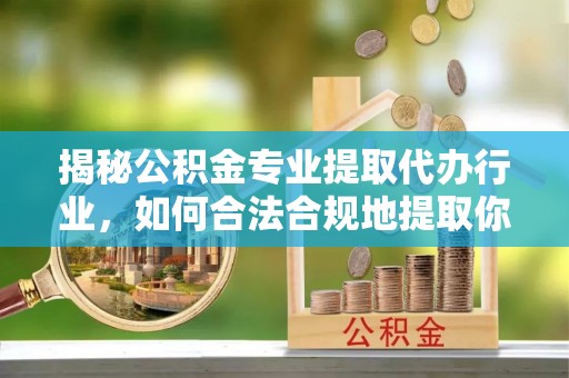错那揭秘公积金专业提取代办行业，如何合法合规地提取你的公积金