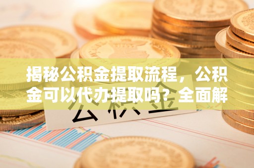 错那揭秘公积金提取流程，公积金可以代办提取吗？全面解析与实用指南