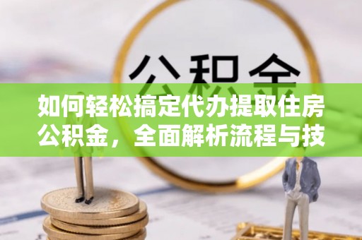 错那如何轻松搞定代办提取住房公积金，全面解析流程与技巧