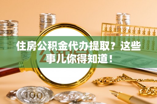 错那住房公积金代办提取？这些事儿你得知道！