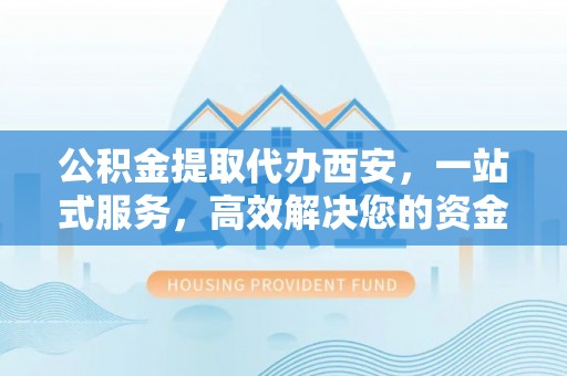 错那公积金提取代办西安，一站式服务，高效解决您的资金需求