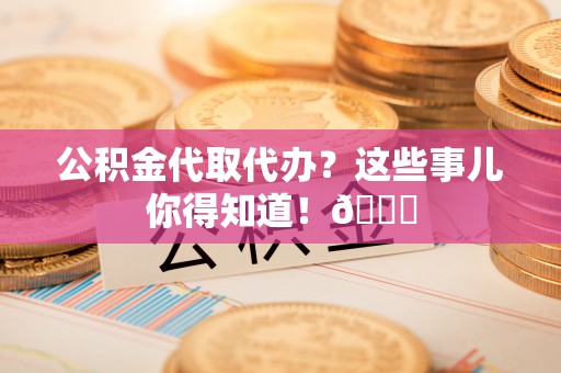 错那公积金代取代办？这些事儿你得知道！😎