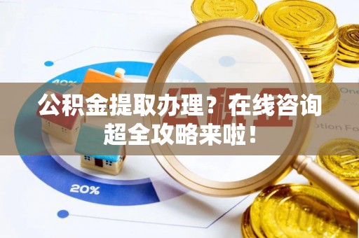 错那公积金提取办理？在线咨询超全攻略来啦！