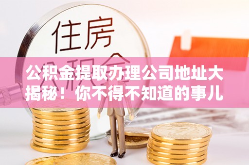 错那公积金提取办理公司地址大揭秘！你不得不知道的事儿