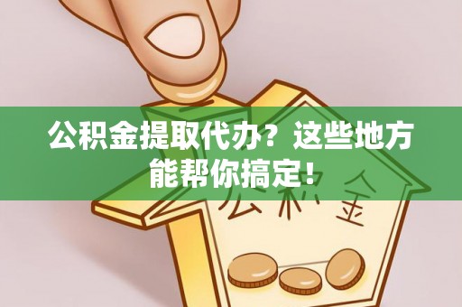 错那公积金提取代办？这些地方能帮你搞定！