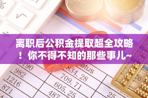 错那离职后公积金提取超全攻略！你不得不知的那些事儿~