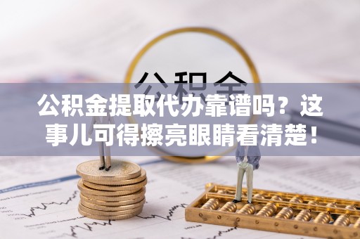错那公积金提取代办靠谱吗？这事儿可得擦亮眼睛看清楚！