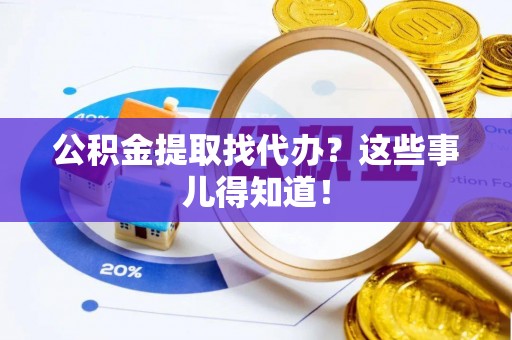 错那公积金提取找代办？这些事儿得知道！