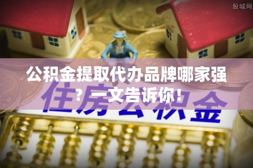 错那公积金提取代办品牌哪家强？一文告诉你！
