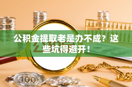 错那公积金提取老是办不成？这些坑得避开！