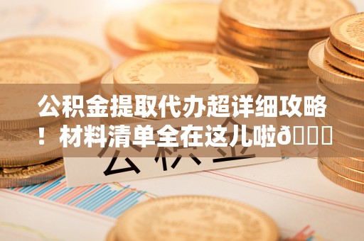 错那公积金提取代办超详细攻略！材料清单全在这儿啦😎