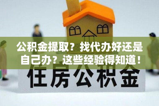 错那公积金提取？找代办好还是自己办？这些经验得知道！