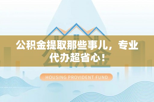 错那公积金提取那些事儿，专业代办超省心！