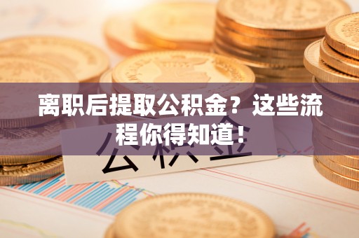 错那离职后提取公积金？这些流程你得知道！