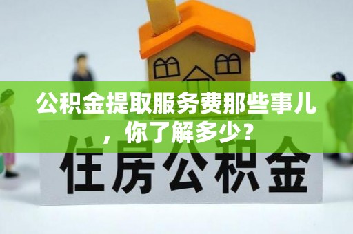 错那公积金提取服务费那些事儿，你了解多少？