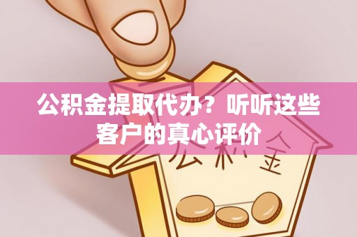 错那公积金提取代办？听听这些客户的真心评价