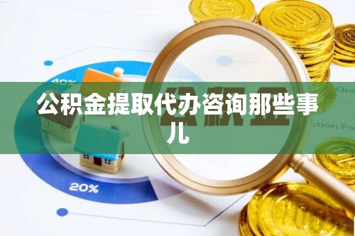 错那公积金提取代办咨询那些事儿