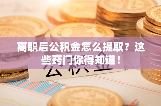 错那离职后公积金怎么提取？这些窍门你得知道！