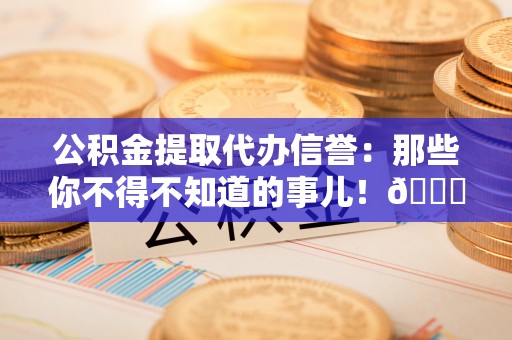 错那公积金提取代办信誉：那些你不得不知道的事儿！😎