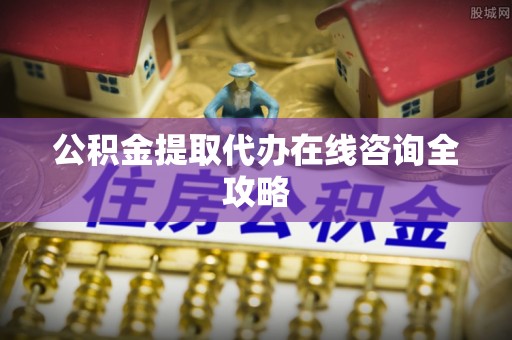 错那公积金提取代办在线咨询全攻略