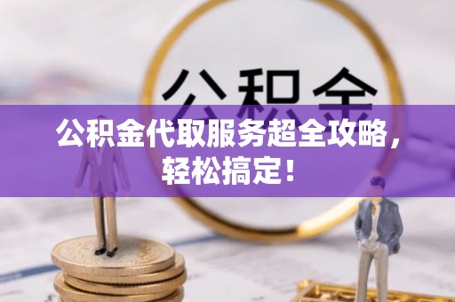 错那公积金代取服务超全攻略，轻松搞定！