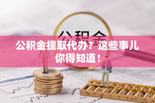 错那公积金提取代办？这些事儿你得知道！