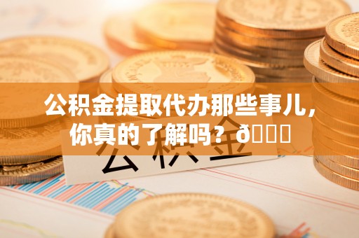 错那公积金提取代办那些事儿，你真的了解吗？😎