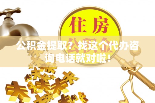 错那公积金提取？找这个代办咨询电话就对啦！