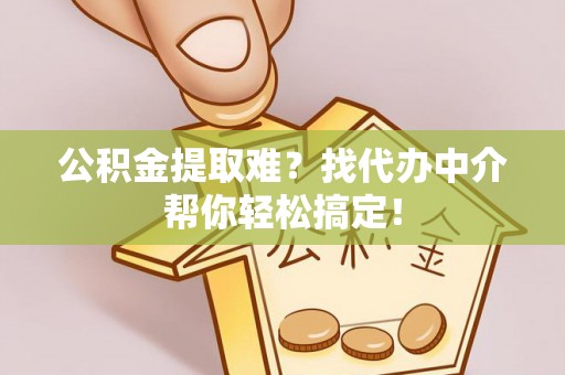 错那公积金提取难？找代办中介帮你轻松搞定！