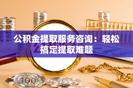错那公积金提取服务咨询：轻松搞定提取难题