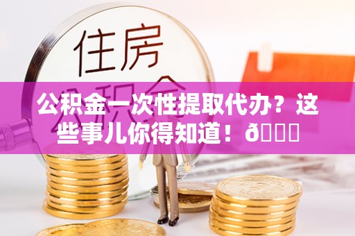 错那公积金一次性提取代办？这些事儿你得知道！😎
