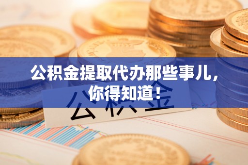 错那公积金提取代办那些事儿，你得知道！