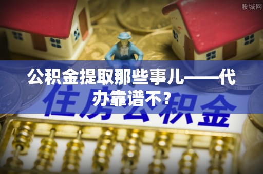 错那公积金提取那些事儿——代办靠谱不？