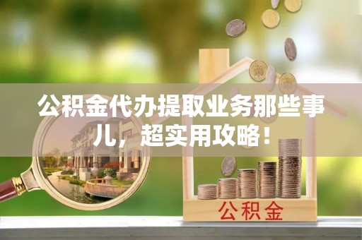 错那公积金代办提取业务那些事儿，超实用攻略！