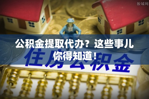 错那公积金提取代办？这些事儿你得知道！