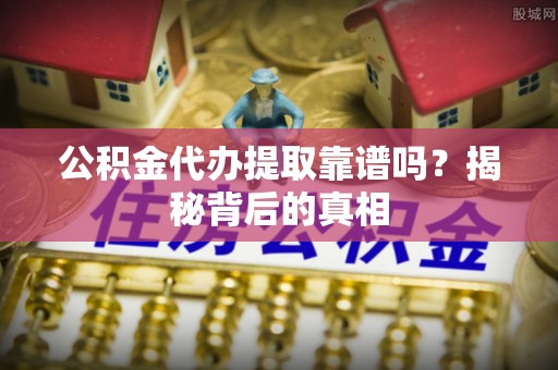 错那公积金代办提取靠谱吗？揭秘背后的真相