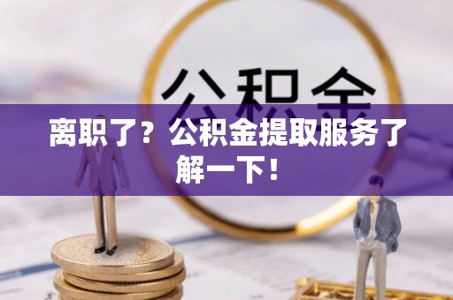 错那离职了？公积金提取服务了解一下！