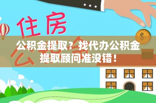 错那公积金提取？找代办公积金提取顾问准没错！