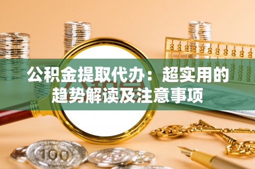 错那公积金提取代办：超实用的趋势解读及注意事项